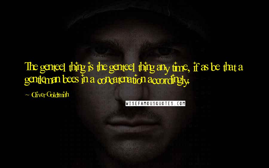 Oliver Goldsmith Quotes: The genteel thing is the genteel thing any time, if as be that a gentleman bees in a concatenation accordingly.