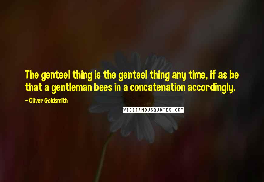 Oliver Goldsmith Quotes: The genteel thing is the genteel thing any time, if as be that a gentleman bees in a concatenation accordingly.