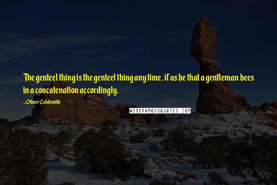 Oliver Goldsmith Quotes: The genteel thing is the genteel thing any time, if as be that a gentleman bees in a concatenation accordingly.
