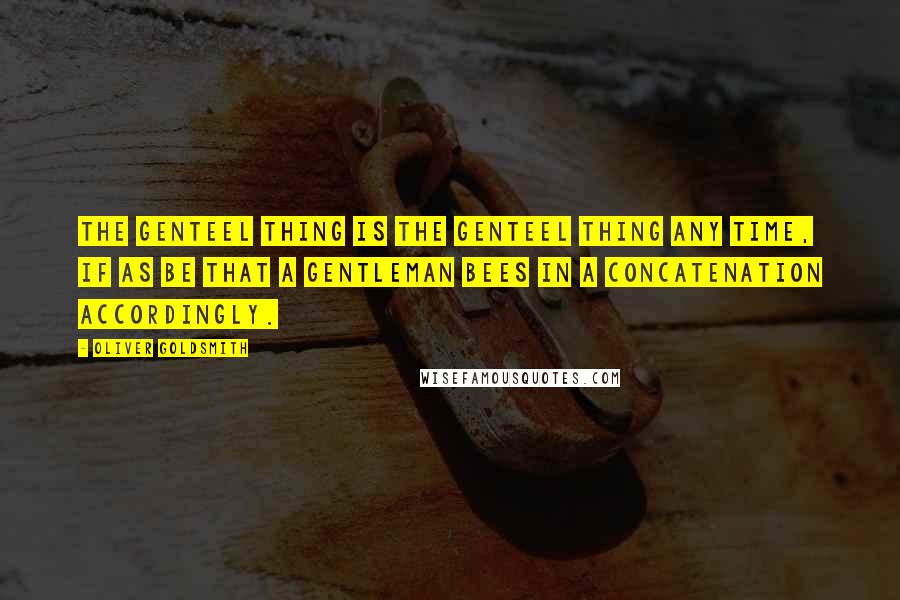 Oliver Goldsmith Quotes: The genteel thing is the genteel thing any time, if as be that a gentleman bees in a concatenation accordingly.