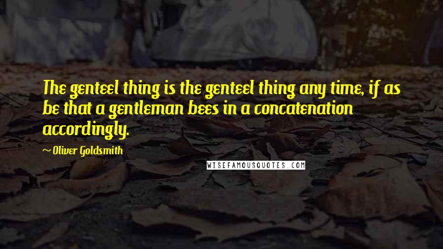Oliver Goldsmith Quotes: The genteel thing is the genteel thing any time, if as be that a gentleman bees in a concatenation accordingly.