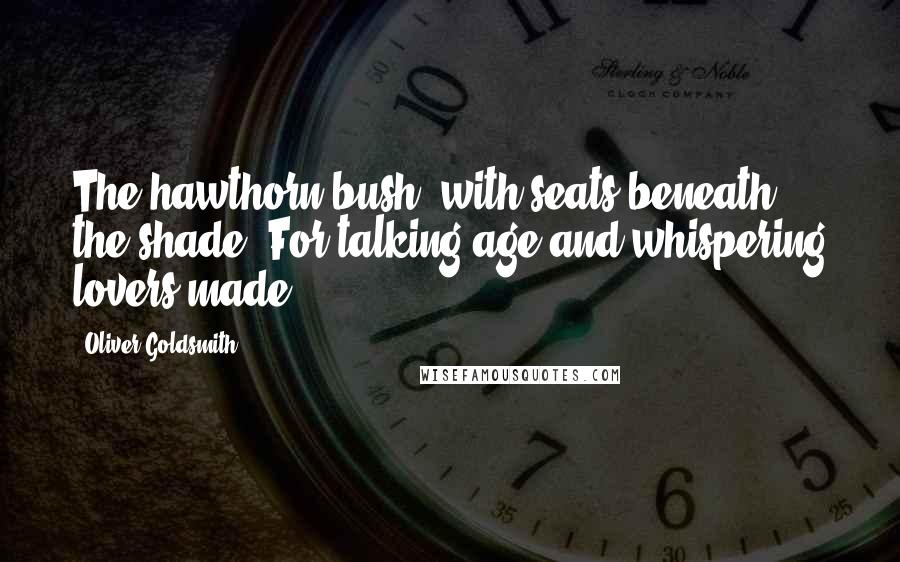 Oliver Goldsmith Quotes: The hawthorn bush, with seats beneath the shade, For talking age and whispering lovers made.