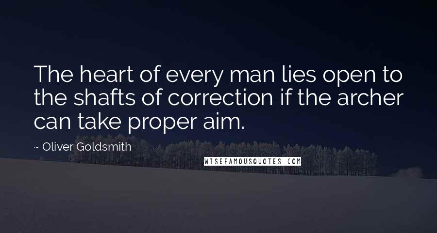 Oliver Goldsmith Quotes: The heart of every man lies open to the shafts of correction if the archer can take proper aim.
