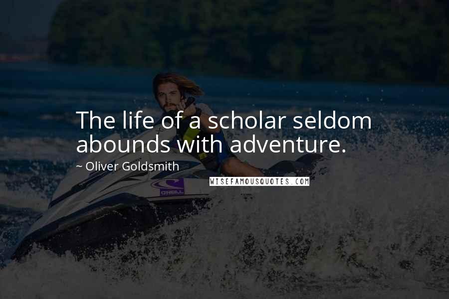 Oliver Goldsmith Quotes: The life of a scholar seldom abounds with adventure.