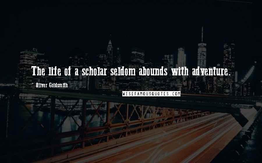 Oliver Goldsmith Quotes: The life of a scholar seldom abounds with adventure.