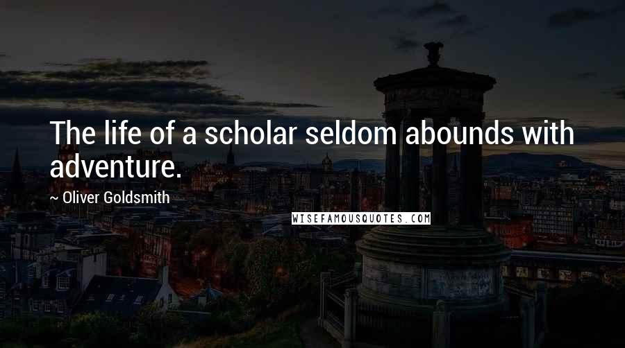 Oliver Goldsmith Quotes: The life of a scholar seldom abounds with adventure.