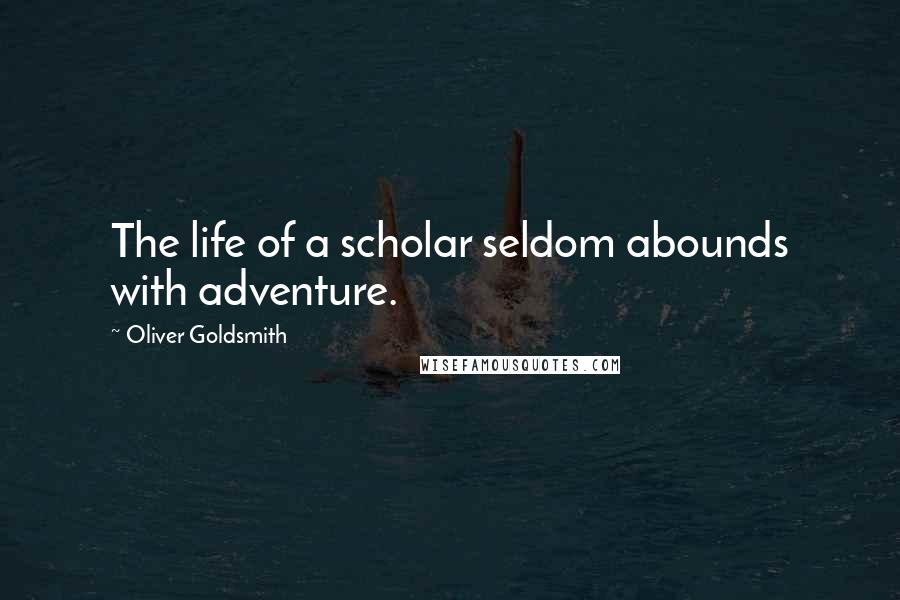 Oliver Goldsmith Quotes: The life of a scholar seldom abounds with adventure.