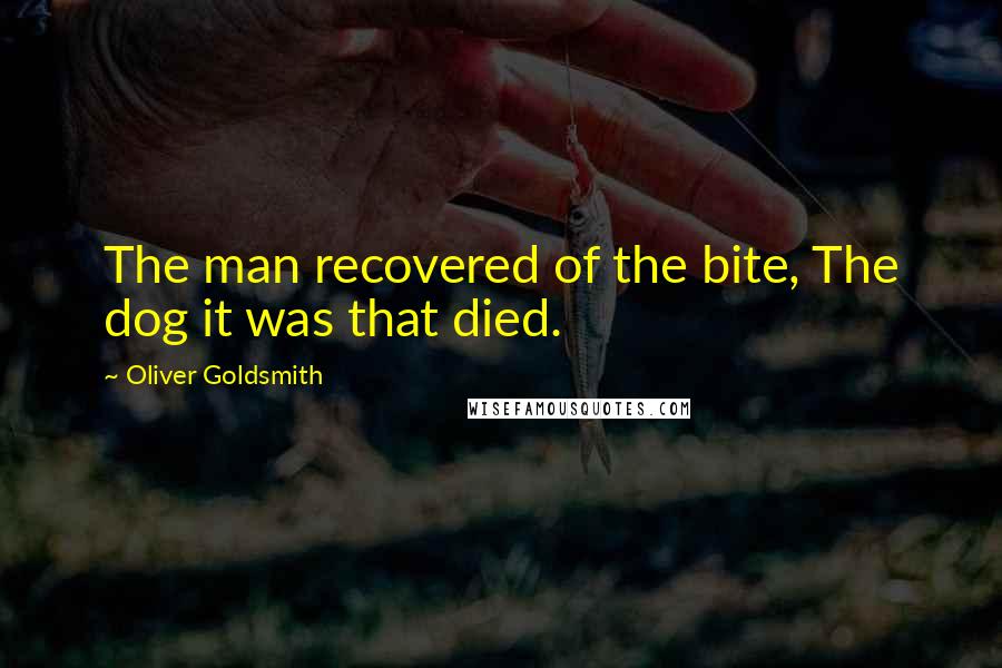 Oliver Goldsmith Quotes: The man recovered of the bite, The dog it was that died.