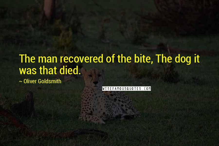 Oliver Goldsmith Quotes: The man recovered of the bite, The dog it was that died.