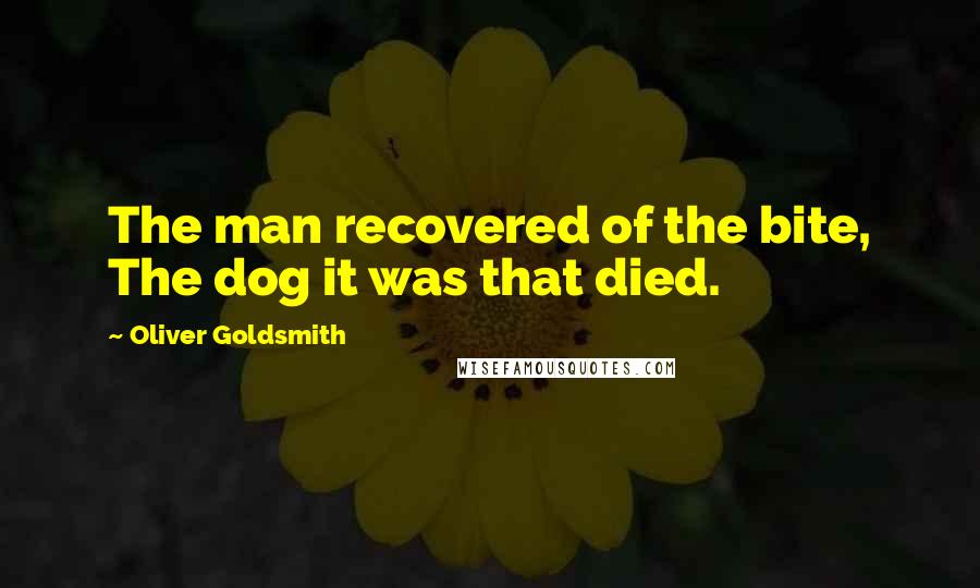 Oliver Goldsmith Quotes: The man recovered of the bite, The dog it was that died.