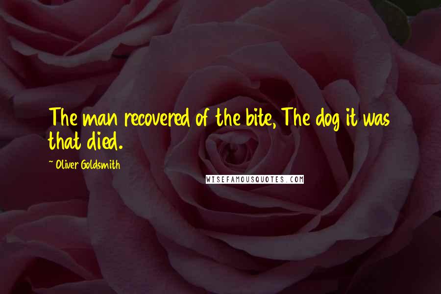 Oliver Goldsmith Quotes: The man recovered of the bite, The dog it was that died.