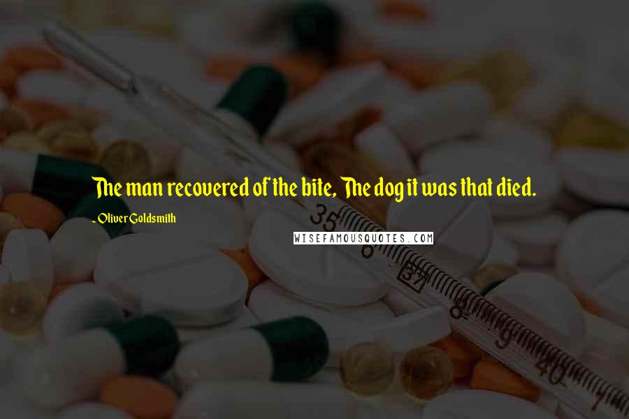 Oliver Goldsmith Quotes: The man recovered of the bite, The dog it was that died.