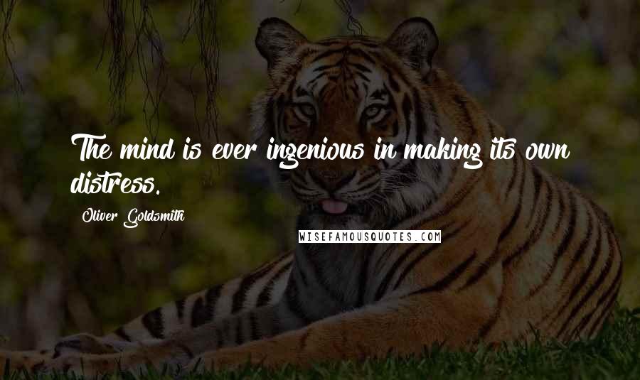 Oliver Goldsmith Quotes: The mind is ever ingenious in making its own distress.