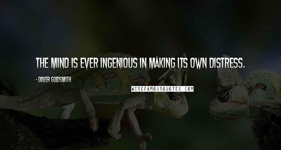 Oliver Goldsmith Quotes: The mind is ever ingenious in making its own distress.