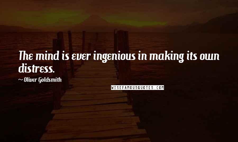 Oliver Goldsmith Quotes: The mind is ever ingenious in making its own distress.