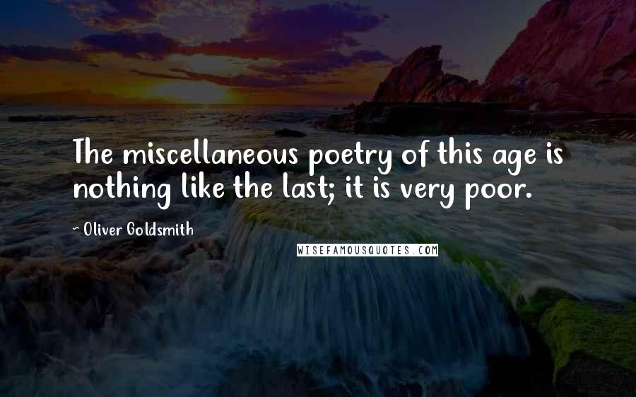 Oliver Goldsmith Quotes: The miscellaneous poetry of this age is nothing like the last; it is very poor.