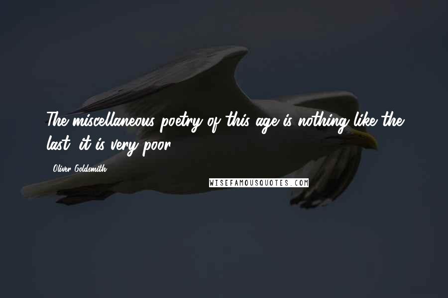 Oliver Goldsmith Quotes: The miscellaneous poetry of this age is nothing like the last; it is very poor.