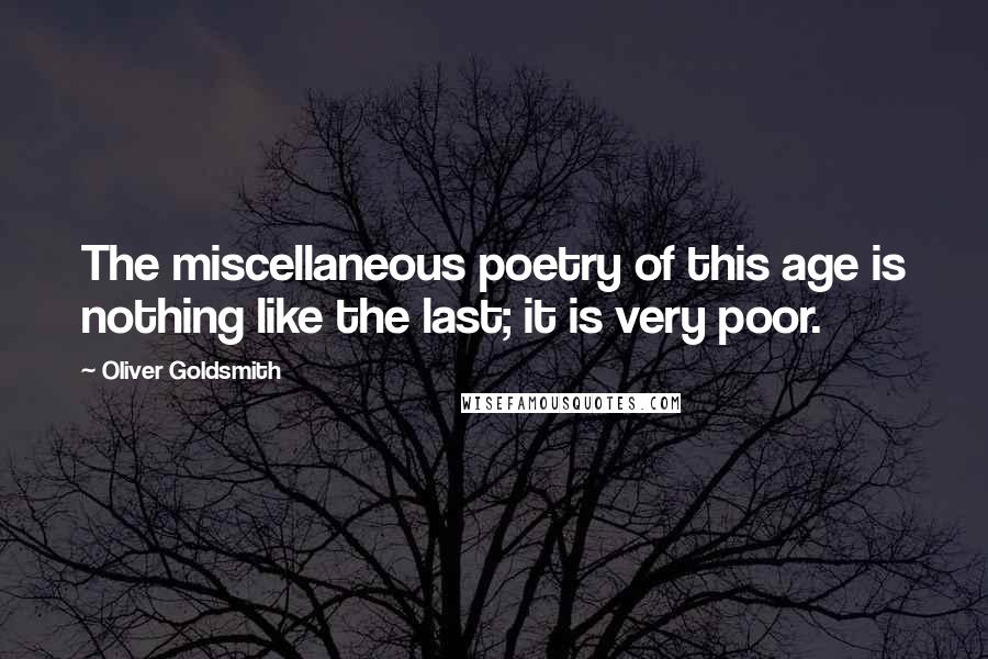 Oliver Goldsmith Quotes: The miscellaneous poetry of this age is nothing like the last; it is very poor.