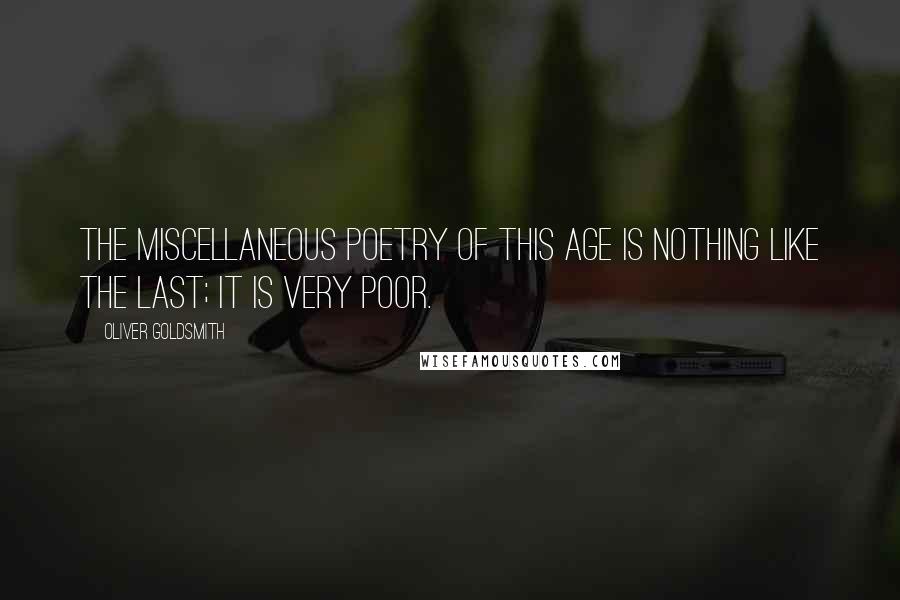 Oliver Goldsmith Quotes: The miscellaneous poetry of this age is nothing like the last; it is very poor.