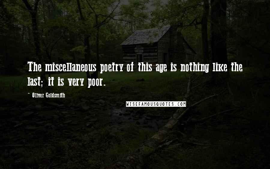 Oliver Goldsmith Quotes: The miscellaneous poetry of this age is nothing like the last; it is very poor.