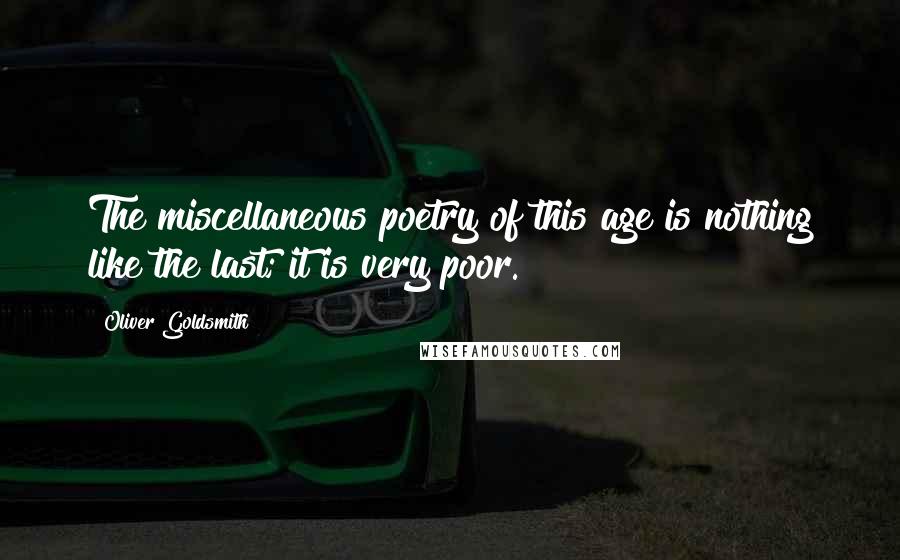 Oliver Goldsmith Quotes: The miscellaneous poetry of this age is nothing like the last; it is very poor.