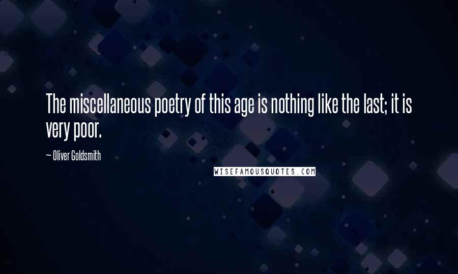Oliver Goldsmith Quotes: The miscellaneous poetry of this age is nothing like the last; it is very poor.