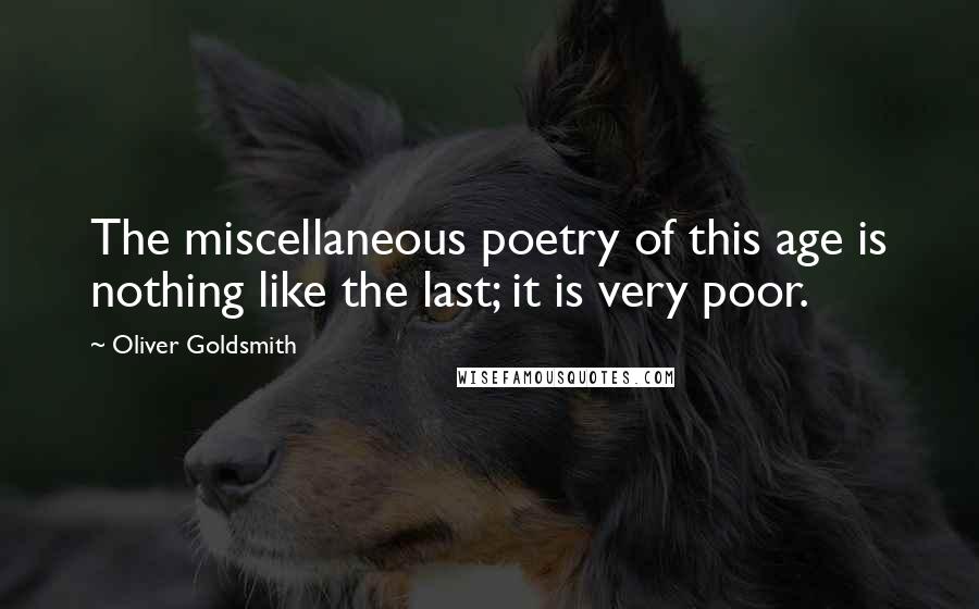 Oliver Goldsmith Quotes: The miscellaneous poetry of this age is nothing like the last; it is very poor.