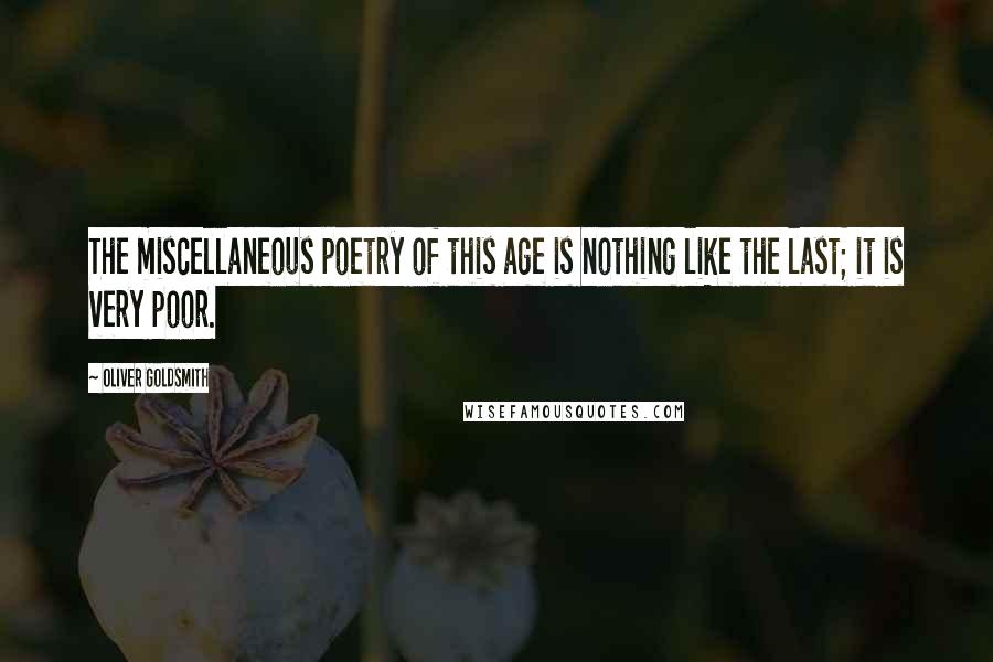 Oliver Goldsmith Quotes: The miscellaneous poetry of this age is nothing like the last; it is very poor.
