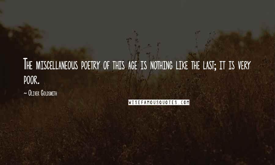 Oliver Goldsmith Quotes: The miscellaneous poetry of this age is nothing like the last; it is very poor.