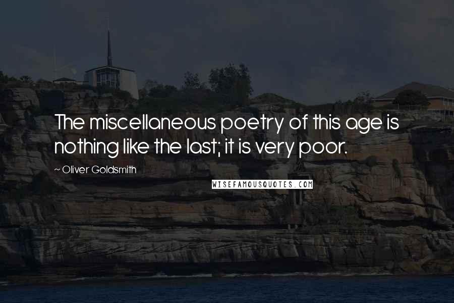 Oliver Goldsmith Quotes: The miscellaneous poetry of this age is nothing like the last; it is very poor.