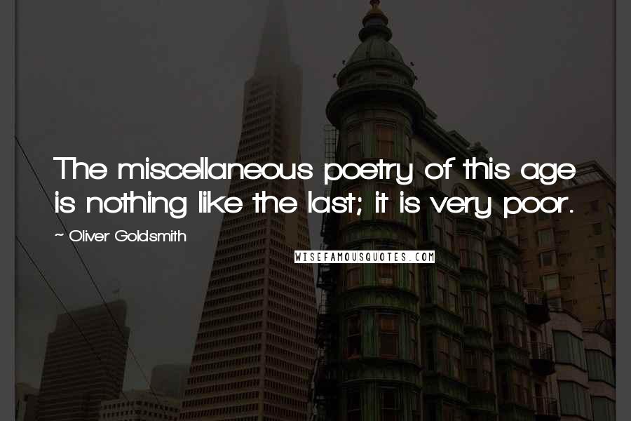 Oliver Goldsmith Quotes: The miscellaneous poetry of this age is nothing like the last; it is very poor.
