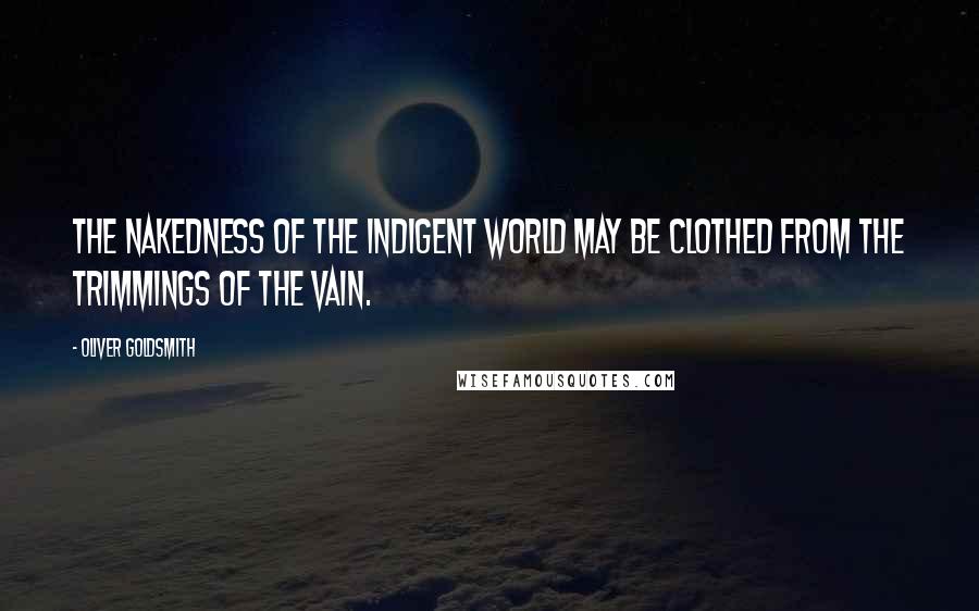 Oliver Goldsmith Quotes: The nakedness of the indigent world may be clothed from the trimmings of the vain.