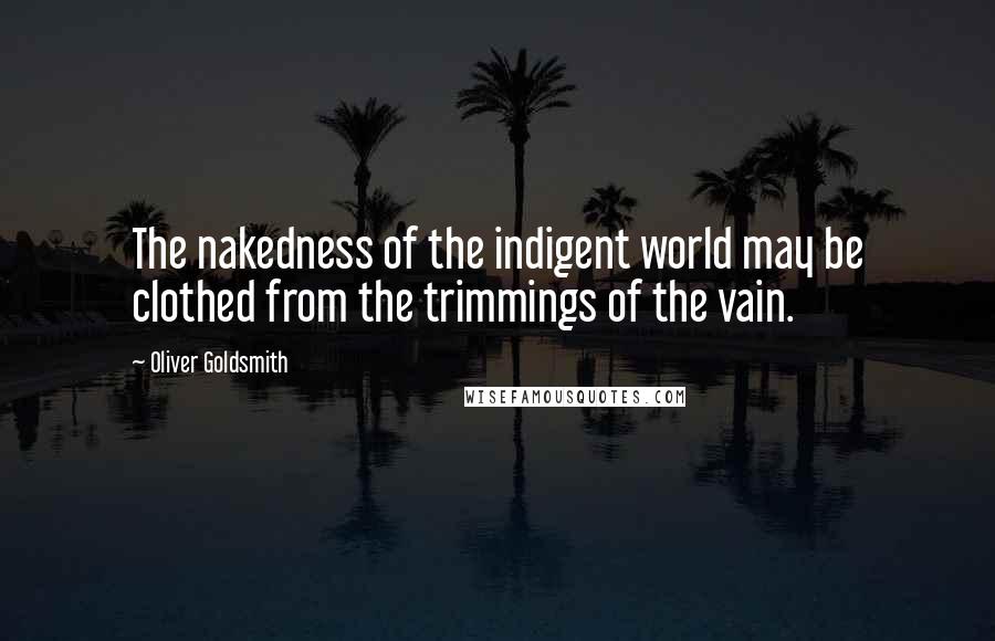 Oliver Goldsmith Quotes: The nakedness of the indigent world may be clothed from the trimmings of the vain.