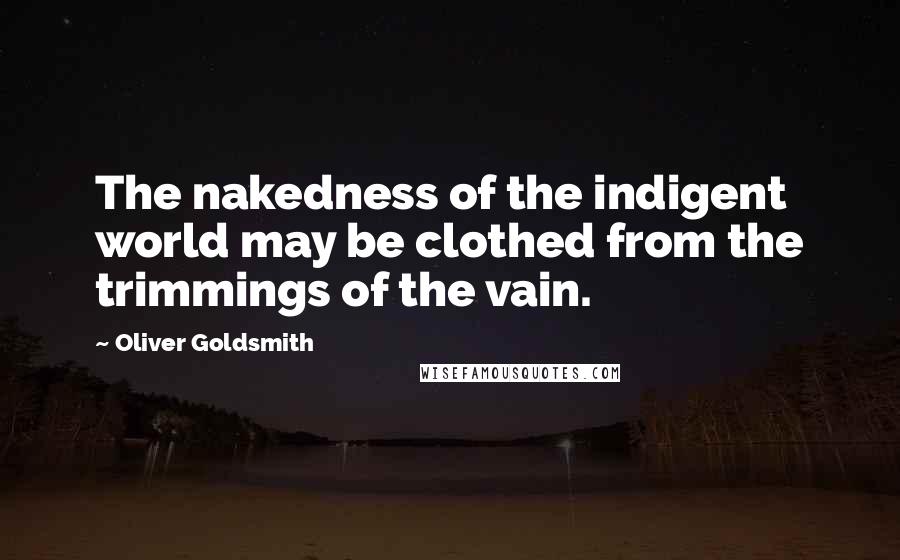 Oliver Goldsmith Quotes: The nakedness of the indigent world may be clothed from the trimmings of the vain.