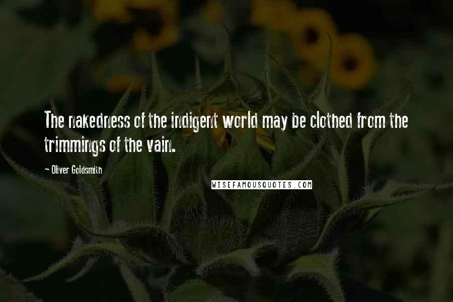 Oliver Goldsmith Quotes: The nakedness of the indigent world may be clothed from the trimmings of the vain.