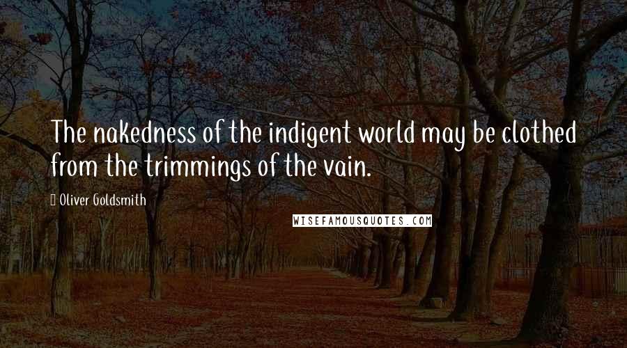Oliver Goldsmith Quotes: The nakedness of the indigent world may be clothed from the trimmings of the vain.