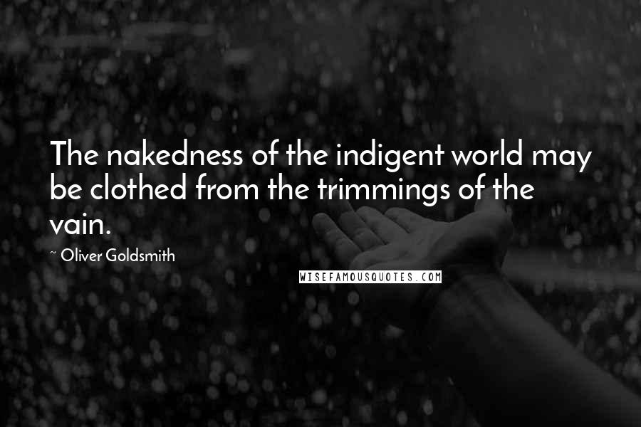 Oliver Goldsmith Quotes: The nakedness of the indigent world may be clothed from the trimmings of the vain.