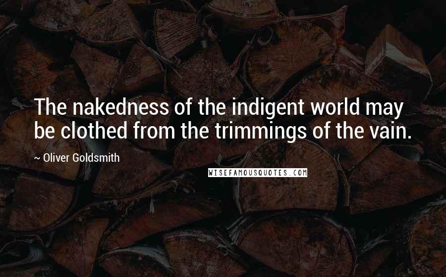 Oliver Goldsmith Quotes: The nakedness of the indigent world may be clothed from the trimmings of the vain.