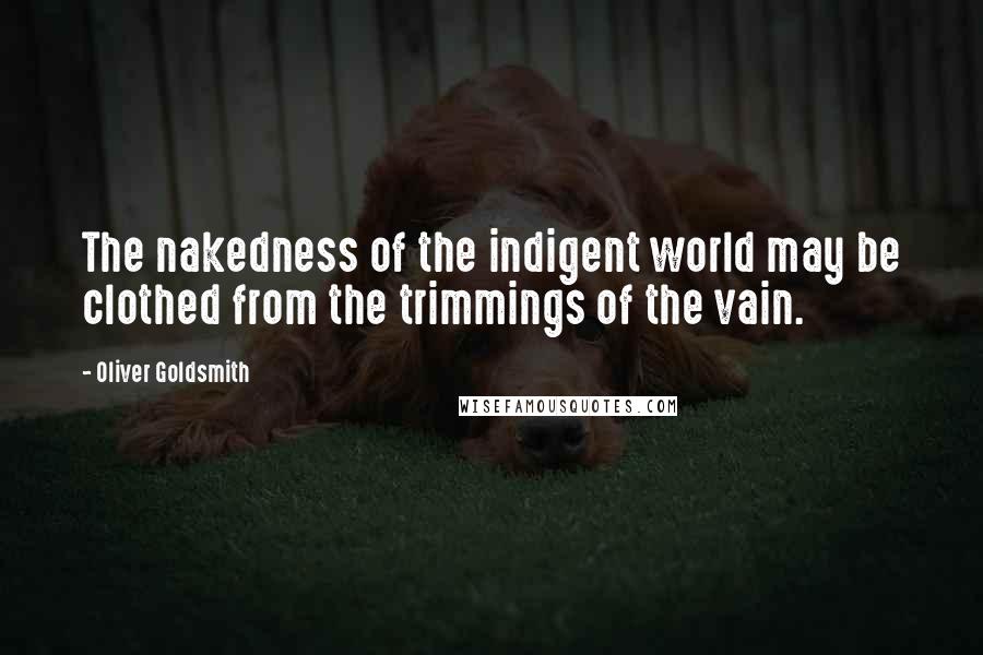 Oliver Goldsmith Quotes: The nakedness of the indigent world may be clothed from the trimmings of the vain.