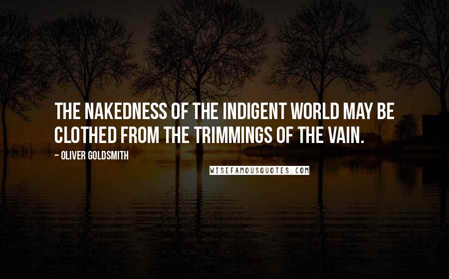 Oliver Goldsmith Quotes: The nakedness of the indigent world may be clothed from the trimmings of the vain.