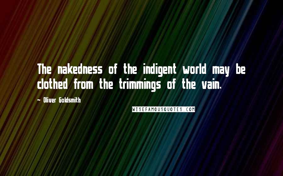 Oliver Goldsmith Quotes: The nakedness of the indigent world may be clothed from the trimmings of the vain.