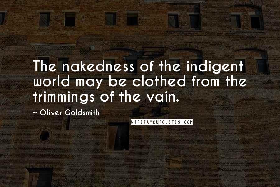 Oliver Goldsmith Quotes: The nakedness of the indigent world may be clothed from the trimmings of the vain.