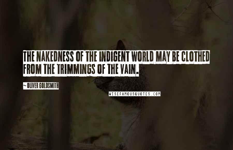 Oliver Goldsmith Quotes: The nakedness of the indigent world may be clothed from the trimmings of the vain.