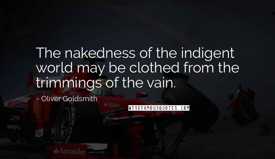 Oliver Goldsmith Quotes: The nakedness of the indigent world may be clothed from the trimmings of the vain.