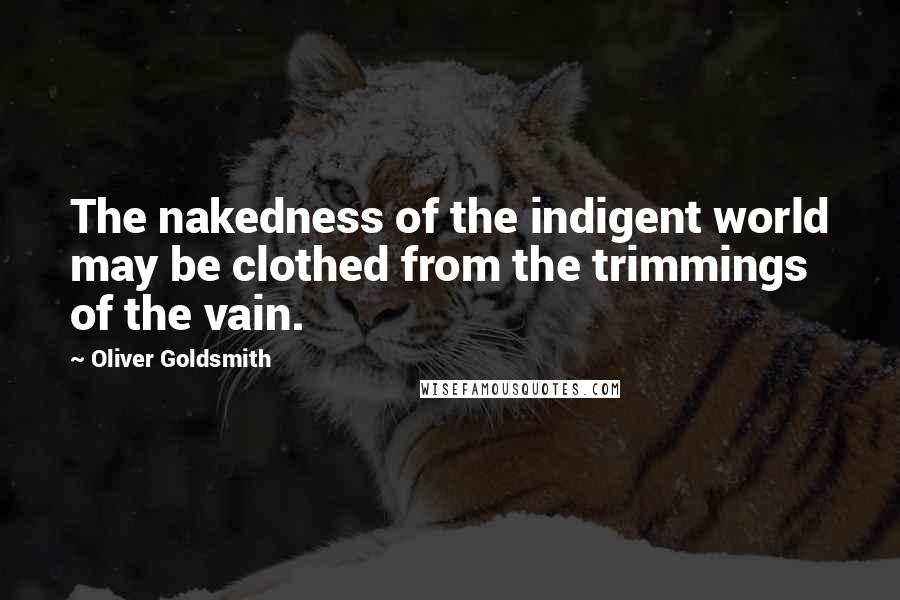 Oliver Goldsmith Quotes: The nakedness of the indigent world may be clothed from the trimmings of the vain.