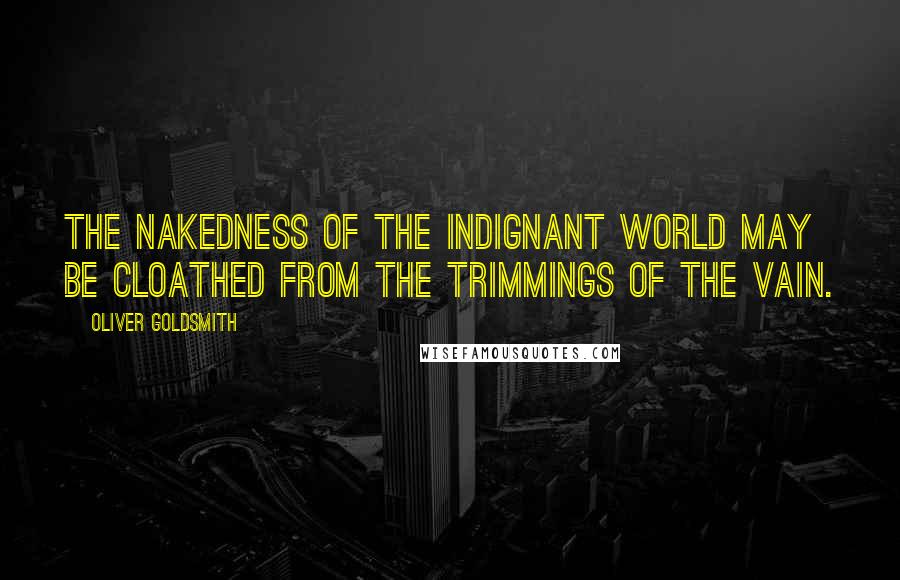 Oliver Goldsmith Quotes: The nakedness of the indignant world may be cloathed from the trimmings of the vain.