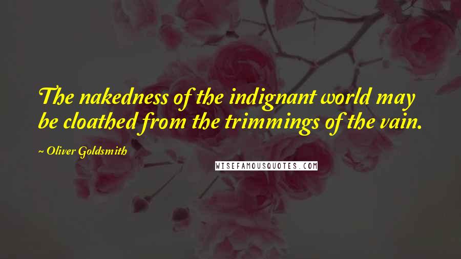 Oliver Goldsmith Quotes: The nakedness of the indignant world may be cloathed from the trimmings of the vain.