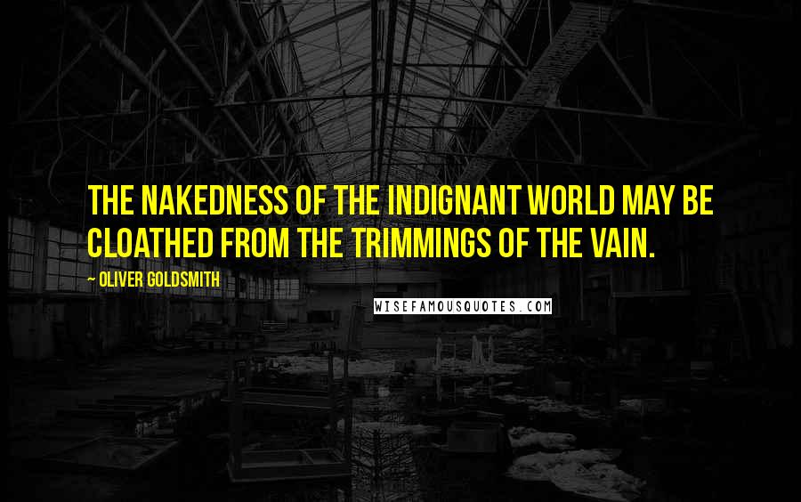 Oliver Goldsmith Quotes: The nakedness of the indignant world may be cloathed from the trimmings of the vain.
