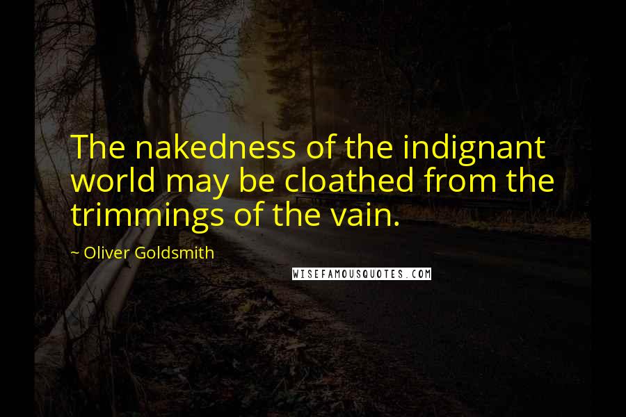 Oliver Goldsmith Quotes: The nakedness of the indignant world may be cloathed from the trimmings of the vain.