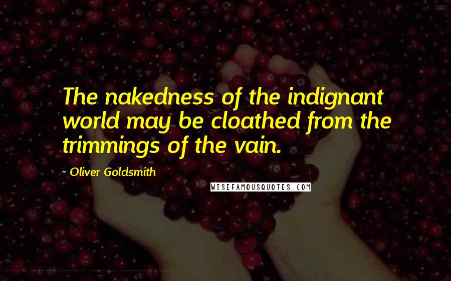 Oliver Goldsmith Quotes: The nakedness of the indignant world may be cloathed from the trimmings of the vain.